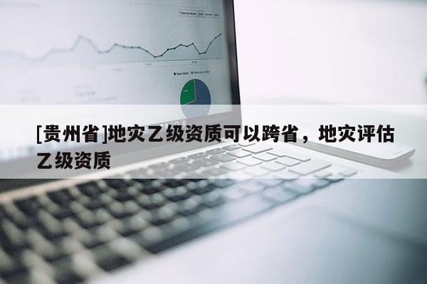 [貴州省]地災乙級資質可以跨省，地災評估乙級資質