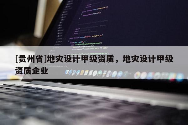 [貴州省]地災設計甲級資質，地災設計甲級資質企業
