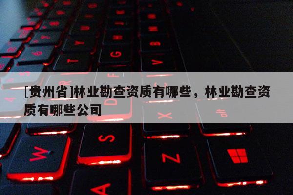 [貴州省]林業勘查資質有哪些，林業勘查資質有哪些公司