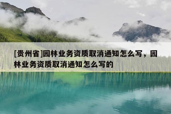 [貴州省]園林業(yè)務(wù)資質(zhì)取消通知怎么寫，園林業(yè)務(wù)資質(zhì)取消通知怎么寫的