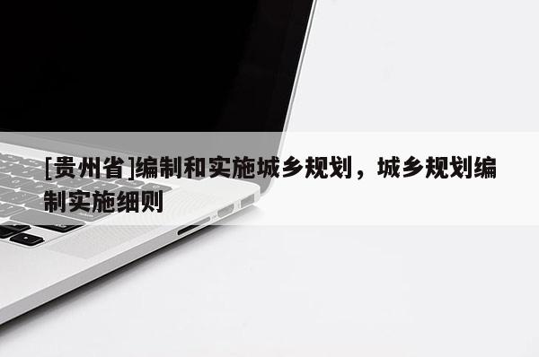[貴州省]編制和實(shí)施城鄉(xiāng)規(guī)劃，城鄉(xiāng)規(guī)劃編制實(shí)施細(xì)則