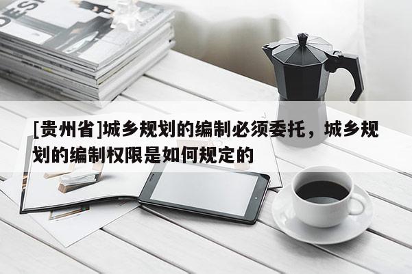 [貴州省]城鄉規劃的編制必須委托，城鄉規劃的編制權限是如何規定的