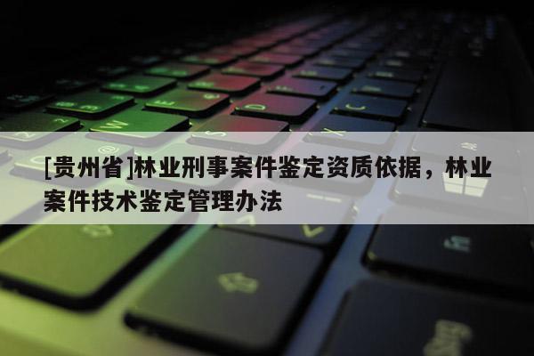 [貴州省]林業刑事案件鑒定資質依據，林業案件技術鑒定管理辦法