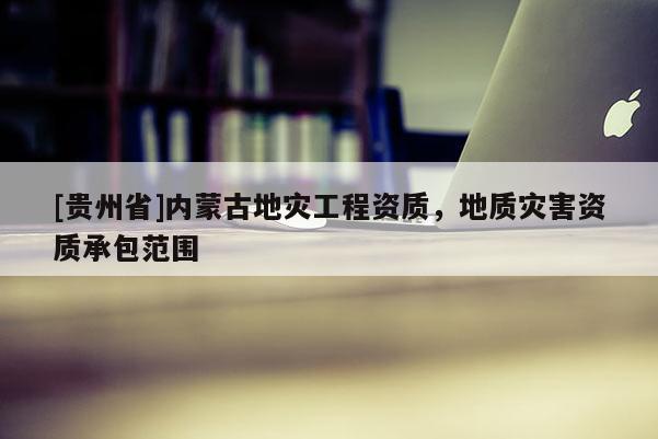 [貴州省]內蒙古地災工程資質，地質災害資質承包范圍