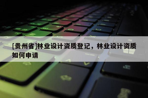 [貴州省]林業設計資質登記，林業設計資質如何申請