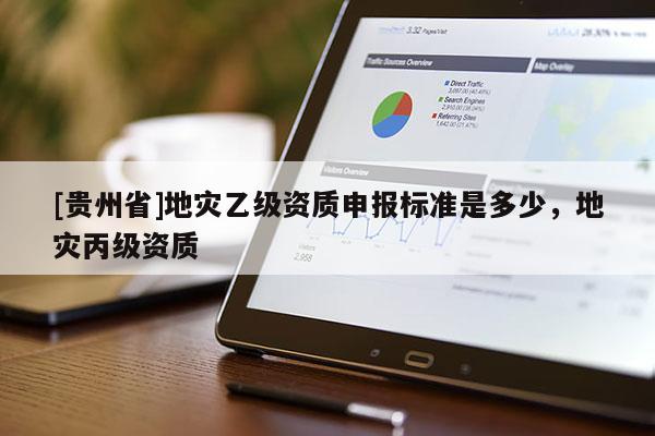 [貴州省]地災乙級資質申報標準是多少，地災丙級資質
