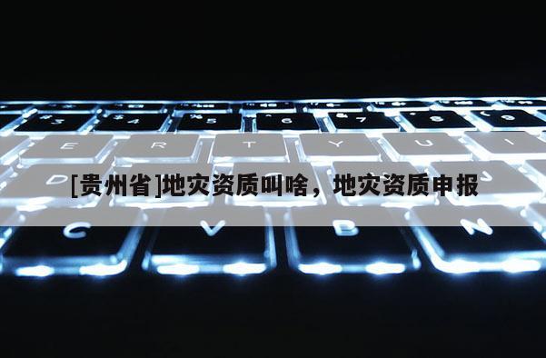 [貴州省]地災資質叫啥，地災資質申報