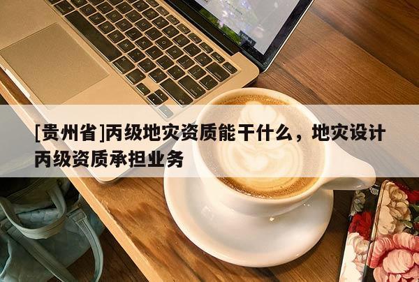 [貴州省]丙級地災資質能干什么，地災設計丙級資質承擔業務