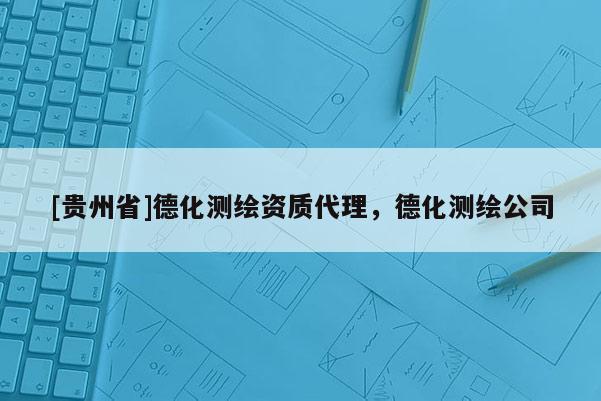 [貴州省]德化測繪資質代理，德化測繪公司