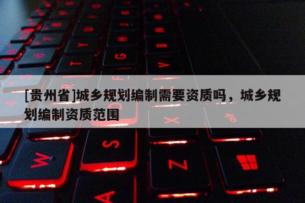 [貴州省]城鄉規劃編制需要資質嗎，城鄉規劃編制資質范圍