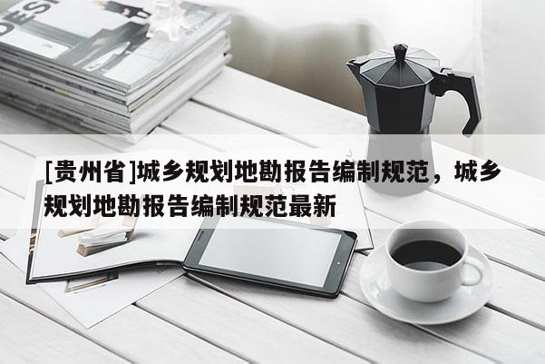 [貴州省]城鄉規劃地勘報告編制規范，城鄉規劃地勘報告編制規范最新