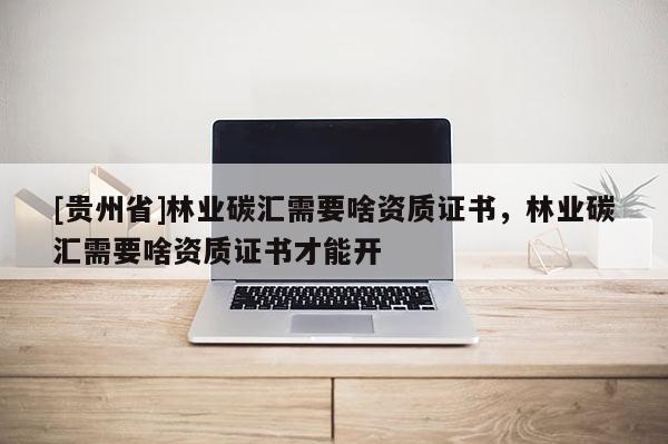 [貴州省]林業(yè)碳匯需要啥資質證書，林業(yè)碳匯需要啥資質證書才能開