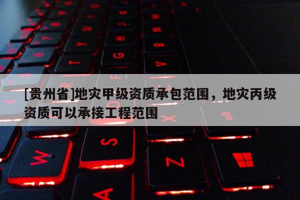 [貴州省]地災甲級資質承包范圍，地災丙級資質可以承接工程范圍