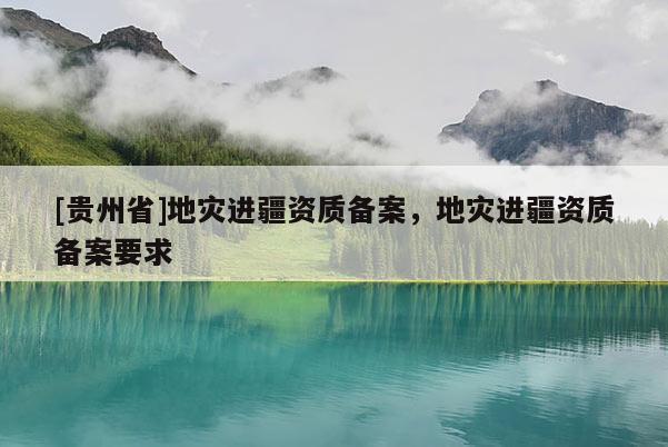 [貴州省]地災進疆資質備案，地災進疆資質備案要求