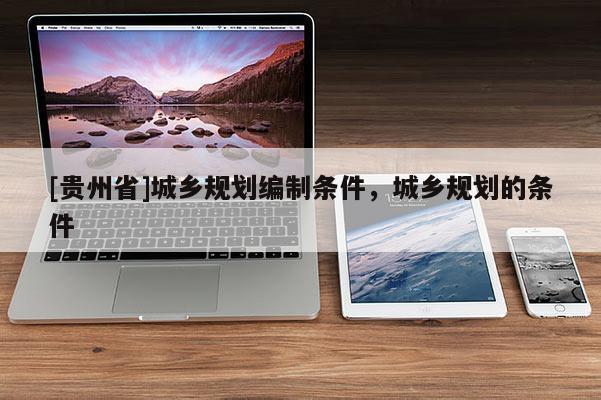 [貴州省]城鄉(xiāng)規(guī)劃編制條件，城鄉(xiāng)規(guī)劃的條件