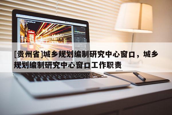 [貴州省]城鄉(xiāng)規(guī)劃編制研究中心窗口，城鄉(xiāng)規(guī)劃編制研究中心窗口工作職責(zé)