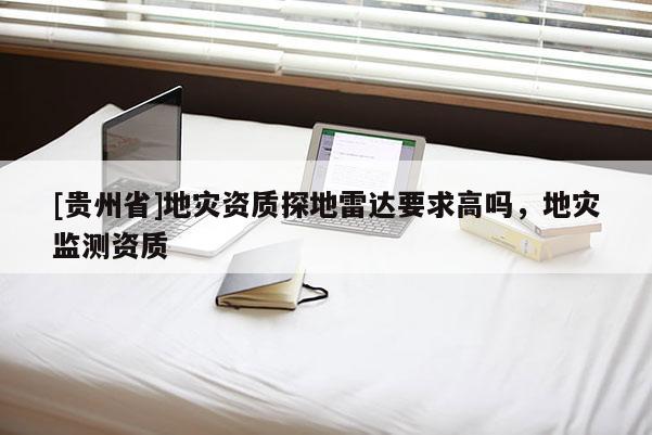[貴州省]地災(zāi)資質(zhì)探地雷達(dá)要求高嗎，地災(zāi)監(jiān)測(cè)資質(zhì)