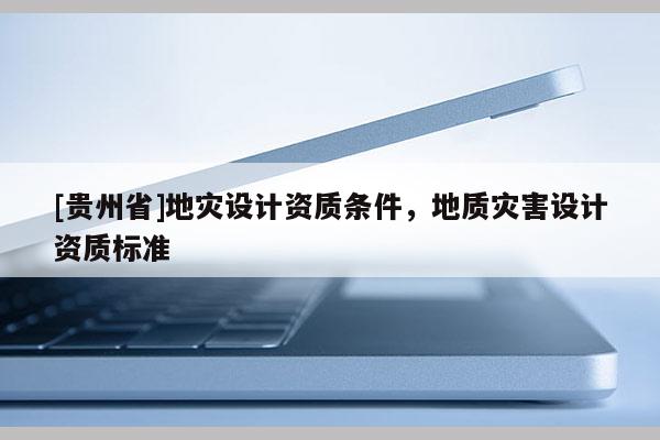 [貴州省]地災設計資質條件，地質災害設計資質標準