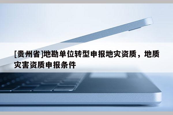 [貴州省]地勘單位轉型申報地災資質，地質災害資質申報條件