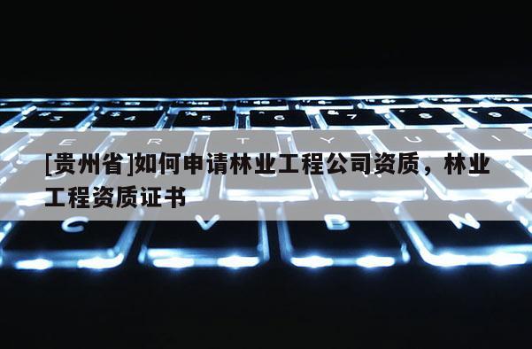 [貴州省]如何申請林業工程公司資質，林業工程資質證書
