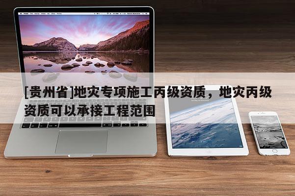 [貴州省]地災(zāi)專項(xiàng)施工丙級(jí)資質(zhì)，地災(zāi)丙級(jí)資質(zhì)可以承接工程范圍