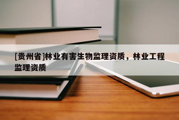 [貴州省]林業有害生物監理資質，林業工程監理資質