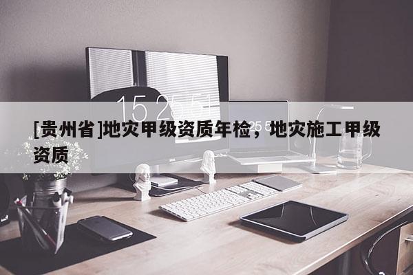 [貴州省]地災甲級資質年檢，地災施工甲級資質