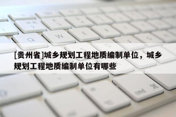 [貴州省]城鄉規劃工程地質編制單位，城鄉規劃工程地質編制單位有哪些