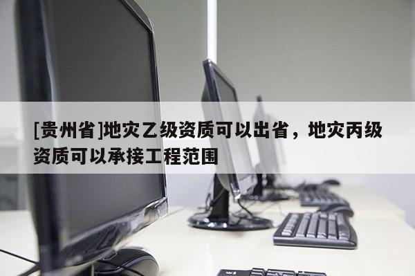 [貴州省]地災(zāi)乙級資質(zhì)可以出省，地災(zāi)丙級資質(zhì)可以承接工程范圍