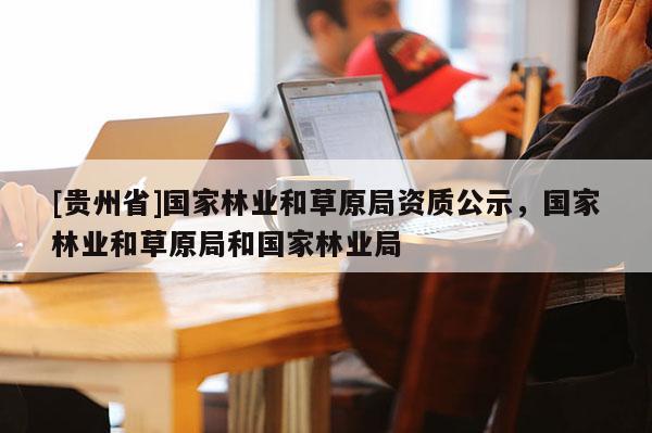 [貴州省]國家林業和草原局資質公示，國家林業和草原局和國家林業局