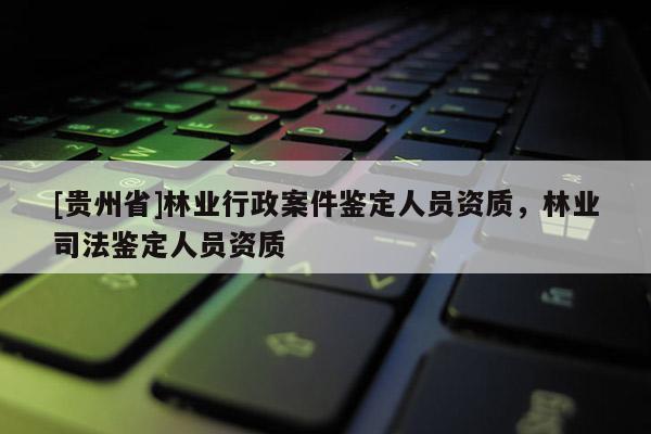 [貴州省]林業行政案件鑒定人員資質，林業司法鑒定人員資質