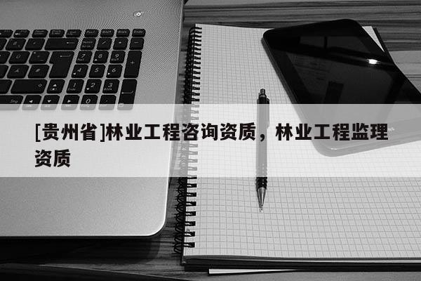 [貴州省]林業(yè)工程咨詢資質，林業(yè)工程監(jiān)理資質