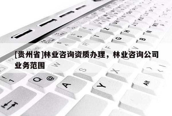 [貴州省]林業咨詢資質辦理，林業咨詢公司業務范圍