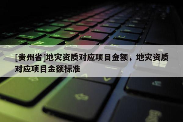 [貴州省]地災資質對應項目金額，地災資質對應項目金額標準
