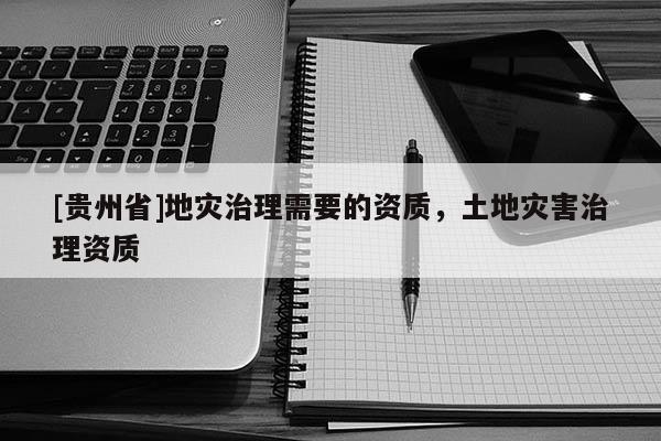 [貴州省]地災治理需要的資質，土地災害治理資質