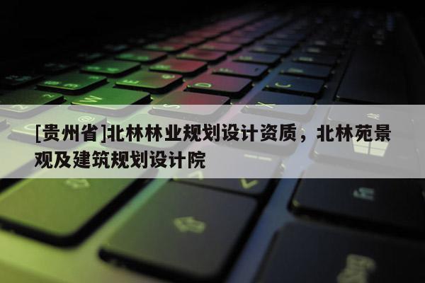 [貴州省]北林林業規劃設計資質，北林苑景觀及建筑規劃設計院
