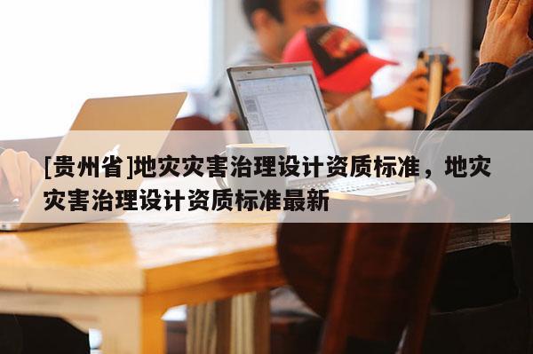 [貴州省]地災災害治理設計資質標準，地災災害治理設計資質標準最新