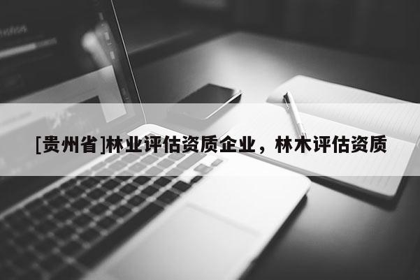 [貴州省]林業(yè)評(píng)估資質(zhì)企業(yè)，林木評(píng)估資質(zhì)