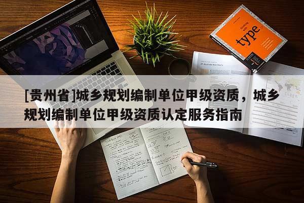 [貴州省]城鄉(xiāng)規(guī)劃編制單位甲級資質，城鄉(xiāng)規(guī)劃編制單位甲級資質認定服務指南