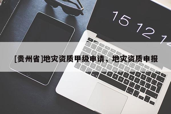 [貴州省]地災(zāi)資質(zhì)甲級(jí)申請(qǐng)，地災(zāi)資質(zhì)申報(bào)