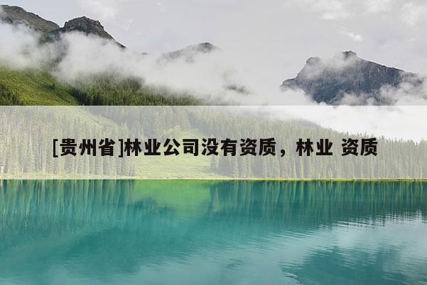 [貴州省]林業公司沒有資質，林業 資質