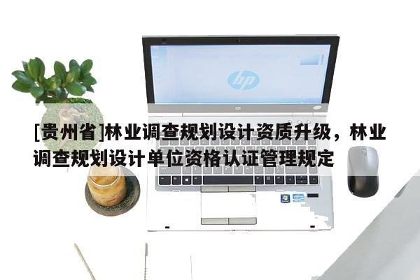 [貴州省]林業調查規劃設計資質升級，林業調查規劃設計單位資格認證管理規定