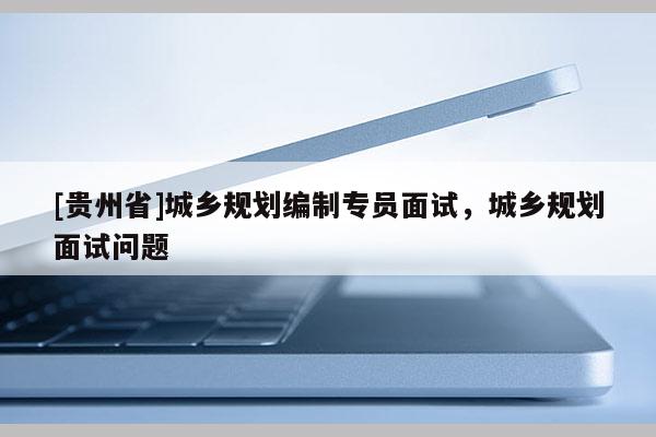 [貴州省]城鄉規劃編制專員面試，城鄉規劃面試問題