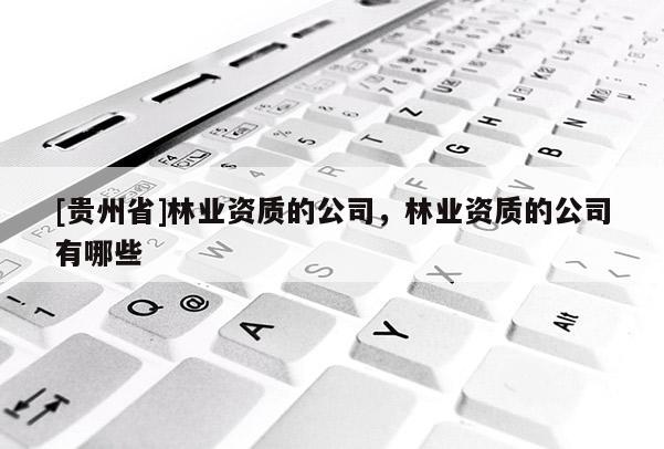 [貴州省]林業資質的公司，林業資質的公司有哪些