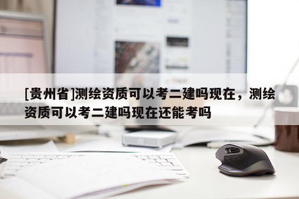 [貴州省]測繪資質可以考二建嗎現在，測繪資質可以考二建嗎現在還能考嗎