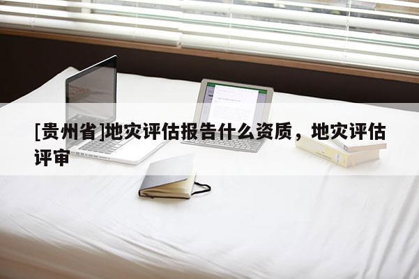 [貴州省]地災評估報告什么資質，地災評估評審