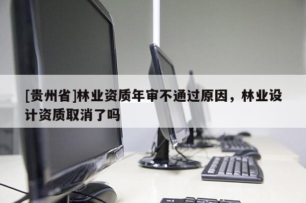 [貴州省]林業資質年審不通過原因，林業設計資質取消了嗎