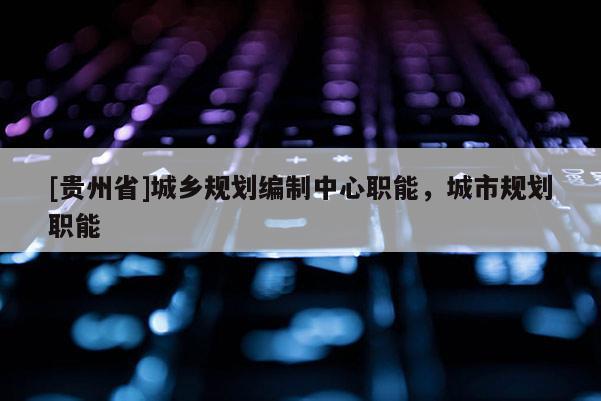 [貴州省]城鄉(xiāng)規(guī)劃編制中心職能，城市規(guī)劃職能