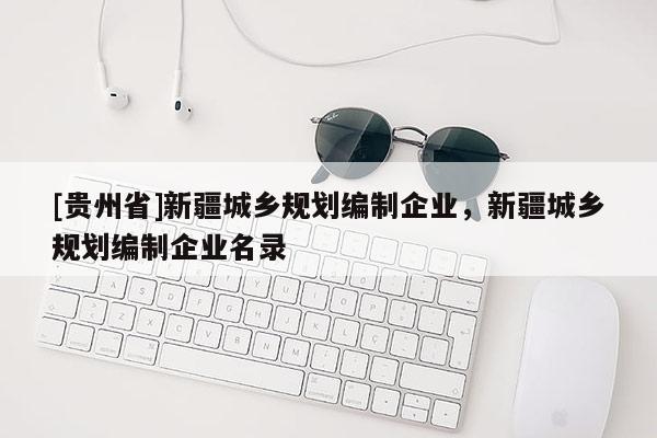 [貴州省]新疆城鄉規劃編制企業，新疆城鄉規劃編制企業名錄