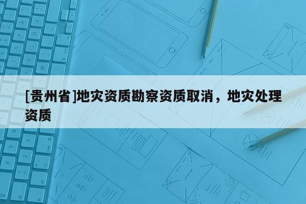 [貴州省]地災資質勘察資質取消，地災處理資質